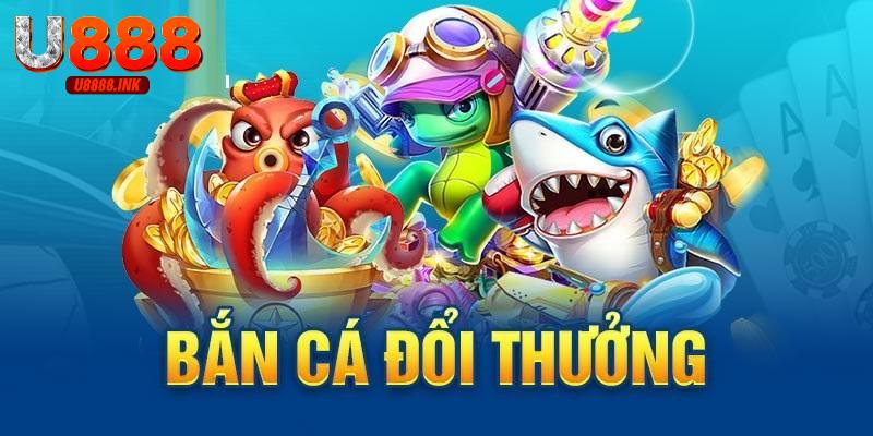 Bắn Cá Đổi Thưởng Chơi An Toàn, Nhận Thưởng Lớn Tại U888 10 ban ca doi thuong 0