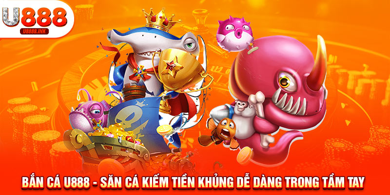 Bắn Cá U888 - Săn Cá Kiếm Tiền Khủng Dễ Dàng Trong Tầm Tay 5 bắn cá u888